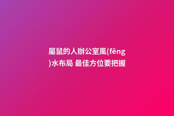屬鼠的人辦公室風(fēng)水布局 最佳方位要把握